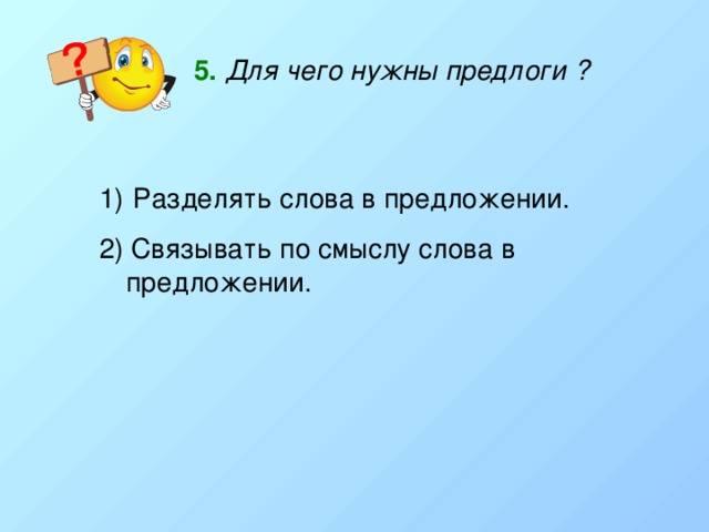 5.  Для чего нужны предлоги ?  Разделять слова в предложении. 2) Связывать по смыслу слова в предложении. 