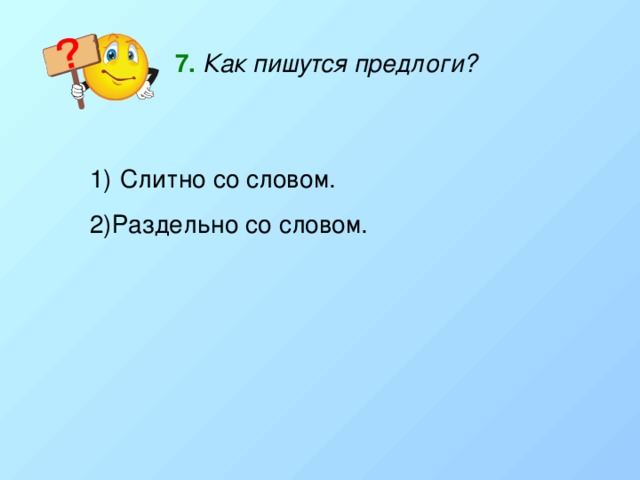 7.  Как пишутся предлоги?  Слитно со словом. 2)Раздельно со словом. 
