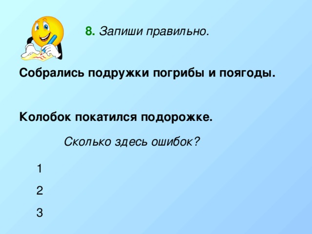 8.  Запиши правильно. Собрались подружки погрибы и поягоды.  Колобок покатился подорожке. Сколько здесь ошибок? 1 2 3 