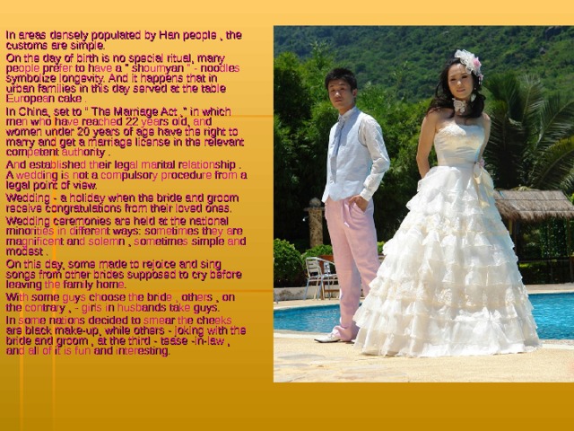 In areas densely populated by Han people , the customs are simple. On the day of birth is no special ritual, many people prefer to have a 