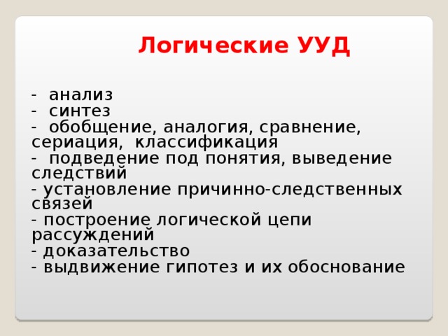 Логические УУД - анализ - синтез - обобщение, аналогия, сравнение, сериация, классификация - подведение под понятия, выведение следствий - установление причинно-следственных связей - построение логической цепи рассуждений - доказательство - выдвижение гипотез и их обоснование 