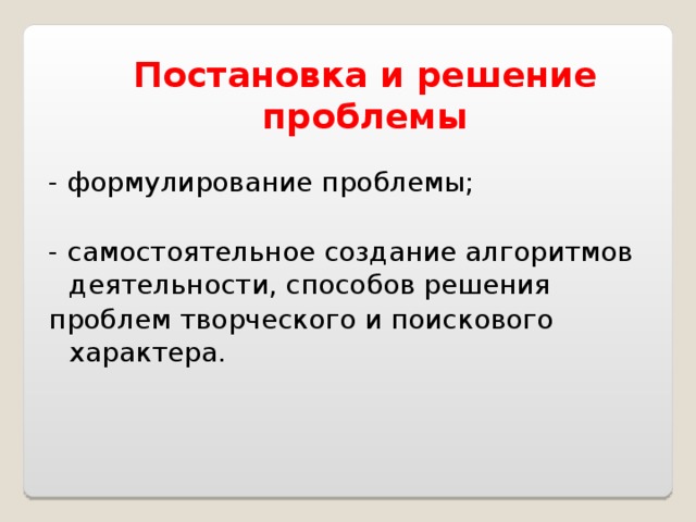   Постановка и решение проблемы  - формулирование проблемы; - самостоятельное создание алгоритмов деятельности, способов решения проблем творческого и поискового характера. 