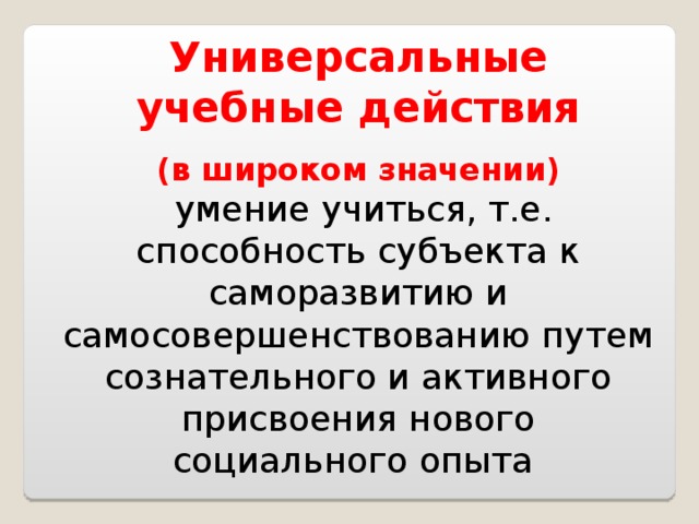     Универсальные учебные действия    (в широком значении)   умение учиться, т.е. способность субъекта к саморазвитию и самосовершенствованию путем сознательного и активного присвоения нового социального опыта 