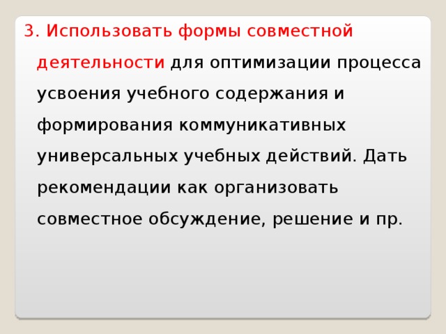 3. Использовать формы совместной деятельности для оптимизации процесса усвоения учебного содержания и формирования коммуникативных универсальных учебных действий. Дать рекомендации как организовать совместное обсуждение, решение и пр. 