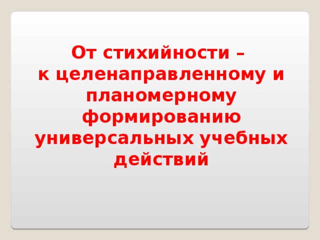 От стихийности –  к целенаправленному и планомерному формированию универсальных учебных действий 