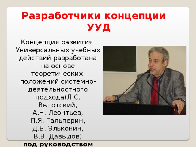 Разработчики концепции УУД          Концепция развития Универсальных учебных  действий разработана на основе теоретических положений системно- деятельностного подхода(Л.С. Выготский, А.Н. Леонтьев,  П.Я. Гальперин, Д.Б. Эльконин,  В.В. Давыдов) под руководством  А.Г. Асмолова   