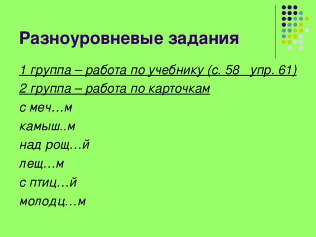 Разноуровневые задания 1 группа – работа по учебнику (с. 58 упр. 61) 2 группа – работа по карточкам с меч…м камыш..м над рощ…й лещ…м с птиц…й молодц…м  