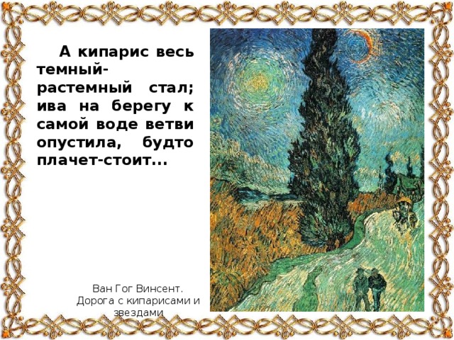 А кипарис весь темный-растемный стал; ива на берегу к самой воде ветви опустила, будто плачет-стоит... Ван Гог Винсент. Дорога с кипарисами и звездами