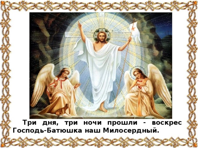 Три дня, три ночи прошли - воскрес Господь-Батюшка наш Милосердный.