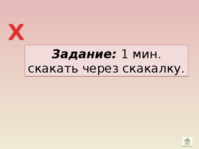 Х Задание: 1 мин. скакать через скакалку.