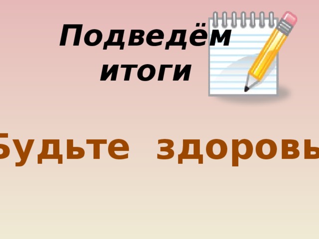Подведём итоги Будьте здоровы!