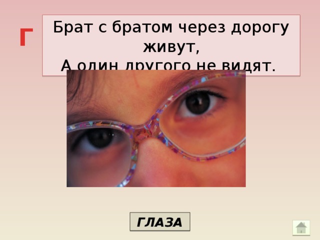 Брат с братом через дорогу живут, А один другого не видят. Г ГЛАЗА