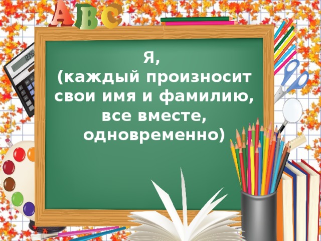 Я, (каждый произносит свои имя и фамилию, все вместе, одновременно)   