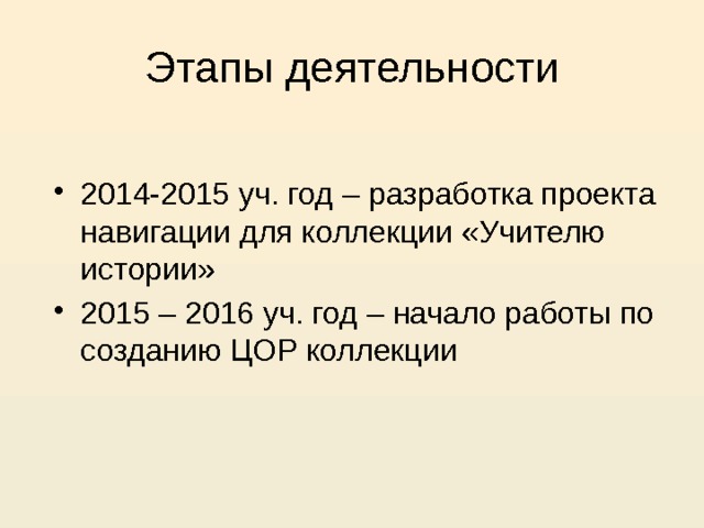 Этапы деятельности 2014-2015 уч. год – разработка проекта навигации для коллекции «Учителю истории» 2015 – 2016 уч. год – начало работы по созданию ЦОР коллекции 