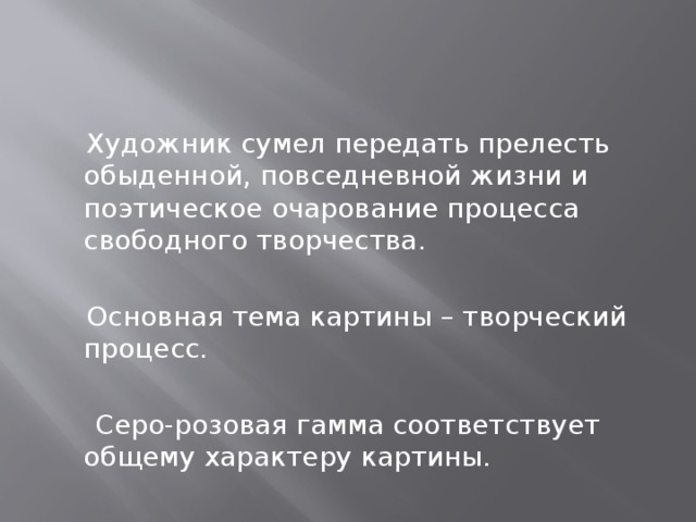 Художник сумел передать прелесть обыденной, повседневной жизни и поэтическое очарование процесса свободного творчества.  Основная тема картины – творческий процесс.  Серо-розовая гамма соответствует общему характеру картины. 