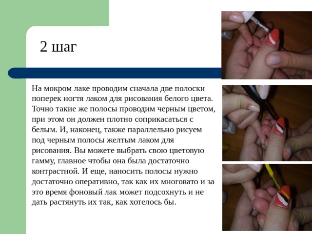 2 шаг На мокром лаке проводим сначала две полоски поперек ногтя лаком для рисования белого цвета. Точно такие же полосы проводим черным цветом, при этом он должен плотно соприкасаться с белым. И, наконец, также параллельно рисуем под черным полосы желтым лаком для рисования. Вы можете выбрать свою цветовую гамму, главное чтобы она была достаточно контрастной. И еще, наносить полосы нужно достаточно оперативно, так как их многовато и за это время фоновый лак может подсохнуть и не дать растянуть их так, как хотелось бы.   