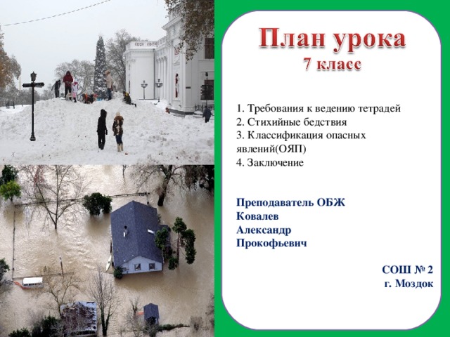 1. Требования к ведению тетрадей 2. Стихийные бедствия 3. Классификация опасных явлений(ОЯП) 4. Заключение Преподаватель ОБЖ Ковалев Александр Прокофьевич СОШ № 2 г. Моздок  