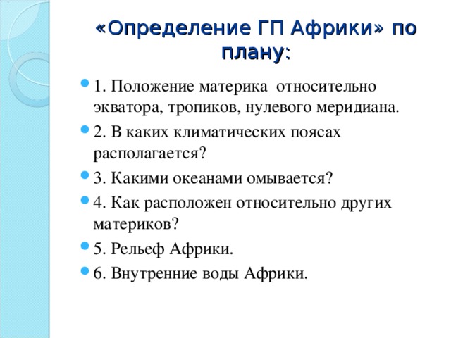  «Определение ГП Африки» по плану:   1. Положение материка относительно экватора, тропиков, нулевого меридиана. 2. В каких климатических поясах располагается? 3. Какими океанами омывается? 4. Как расположен относительно других материков? 5. Рельеф Африки. 6. Внутренние воды Африки.  