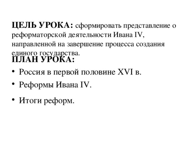 ЦЕЛЬ УРОКА: сформировать представление о реформаторской деятельности Ивана IV , направленной на завершение процесса создания единого государства. ПЛАН УРОКА: Россия в первой половине XVI в. Реформы Ивана IV . Итоги реформ. 