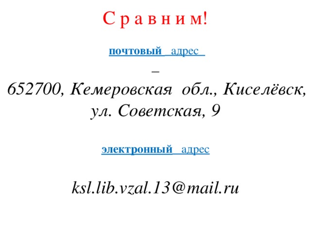 С р а в н и м!  почтовый адрес   652700, Кемеровская обл., Киселёвск, ул. Советская, 9 электронный адрес  ksl.lib.vzal.13@mail.ru 