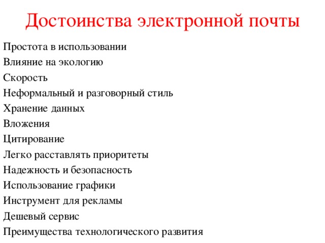 Достоинства электронной почты Простота в использовании Влияние на экологию Скорость Неформальный и разговорный стиль Хранение данных Вложения Цитирование Легко расставлять приоритеты Надежность и безопасность Использование графики Инструмент для рекламы Дешевый сервис Преимущества технологического развития 