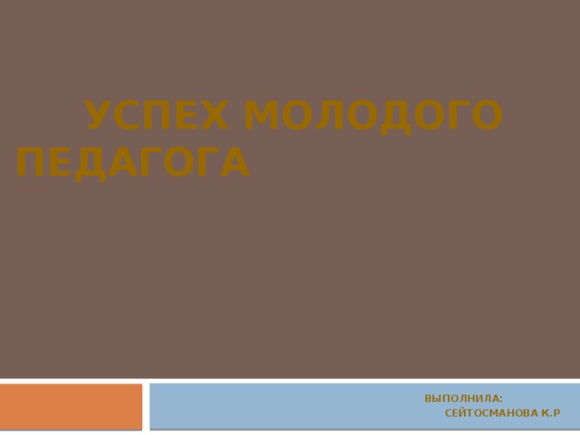  Успех молодого педагога  Выполнила:  Сейтосманова К.Р 