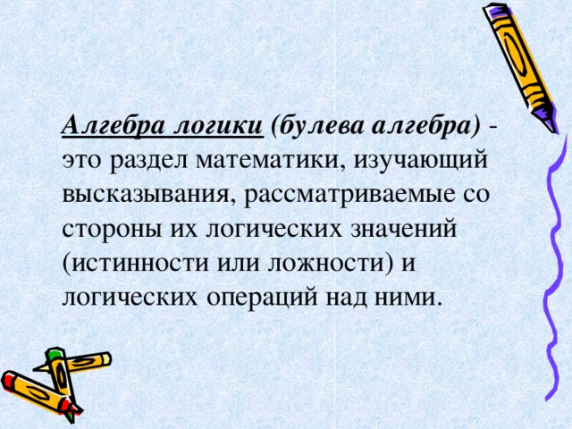 Алгебра логики (булева алгебра) - это раздел математики, изучающий высказывания, рассматриваемые со стороны их логических значений (истинности или ложности) и логических операций над ними. 