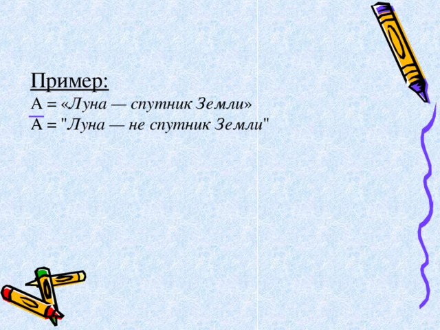 Пример: А = « Луна — спутник Земли » А = 