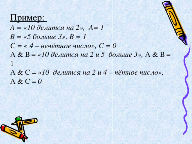 Пример: А = «10 делится на 2», А= 1 В = «5 больше 3», В = 1 С = « 4 – нечётное число», С = 0 А & В = «10 делится на 2 и 5 больше 3», А & В = 1 А & С = « 10 делится на 2 и 4 – чётное число», А & С = 0 
