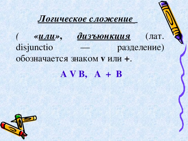 Логическое сложение      ( « или » , дизъюнкция (лат. disjunctio — разделение) обозначается знаком v или + . А V В, А + В 