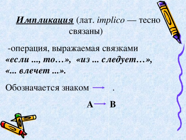  Импликация (лат. implico — тесно связаны)   -операция, выражаемая связками   «если ..., то…»,   «из ... следует…»,   «... влечет ...». Обозначается знаком  .  А В . 
