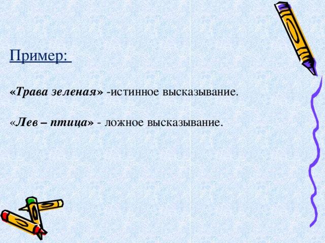 Пример:  « Трава зеленая » -истинное высказывание. « Лев – птица » - ложное высказывание. 
