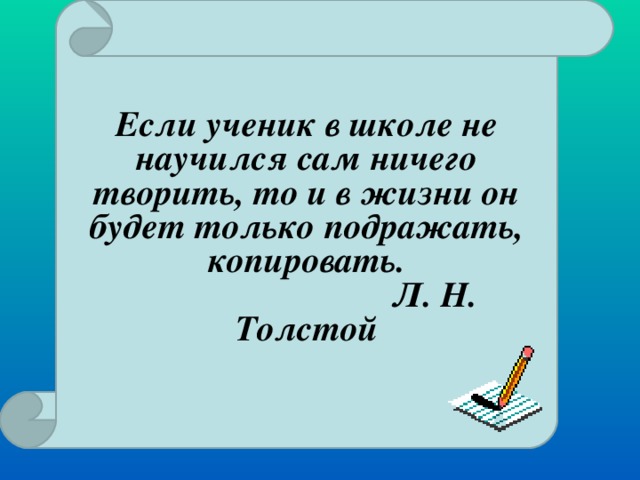 Если ученик в школе не научился сам ничего творить, то и в жизни он будет только подражать, копировать.  Л. Н. Толстой