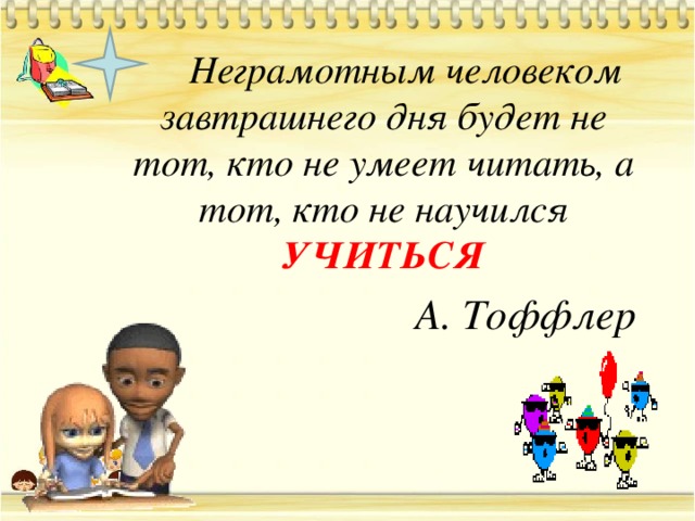 Неграмотным человеком завтрашнего дня будет не тот, кто не умеет читать, а тот, кто не научился УЧИТЬСЯ А. Тоффлер
