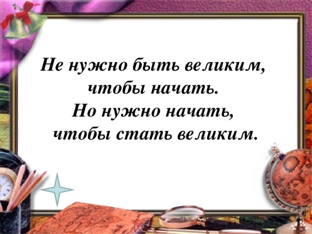 Не нужно быть великим,  чтобы начать.  Но нужно начать,  чтобы стать великим.