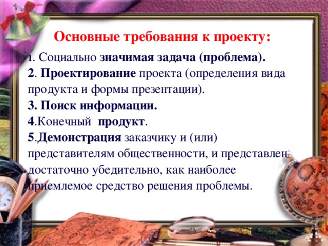 Основные требования к проекту:  1 . Социально значимая задача (проблема). 2 . Проектирование проекта (определения вида продукта и формы презентации). 3. Поиск  информации. 4 .Конечный продукт . 5 . Демонстрация заказчику и (или) представителям общественности, и представлен достаточно убедительно, как наиболее приемлемое средство решения проблемы.