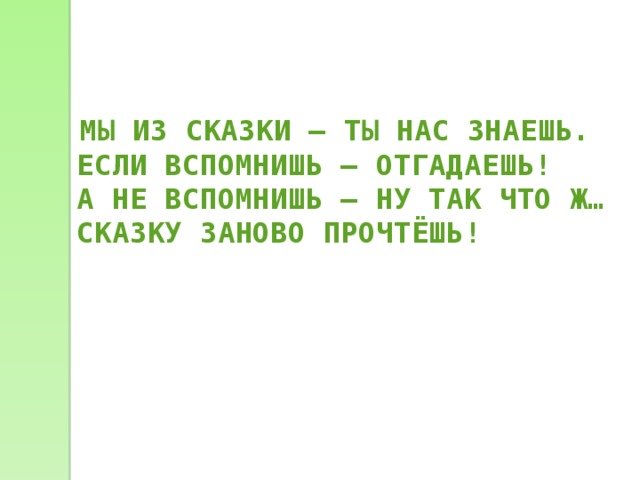  МЫ ИЗ СКАЗКИ – ТЫ НАС ЗНАЕШЬ.  ЕСЛИ ВСПОМНИШЬ – ОТГАДАЕШЬ!  А НЕ ВСПОМНИШЬ – НУ ТАК ЧТО Ж…  СКАЗКУ ЗАНОВО ПРОЧТЁШЬ! 