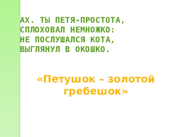 АХ. ТЫ ПЕТЯ-ПРОСТОТА, СПЛОХОВАЛ НЕМНОЖКО: НЕ ПОСЛУШАЛСЯ КОТА, ВЫГЛЯНУЛ В ОКОШКО.  «Петушок – золотой гребешок» 