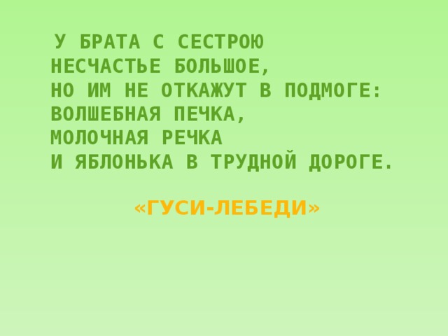    У БРАТА С СЕСТРОЮ  НЕСЧАСТЬЕ БОЛЬШОЕ,  НО ИМ НЕ ОТКАЖУТ В ПОДМОГЕ:  ВОЛШЕБНАЯ ПЕЧКА,  МОЛОЧНАЯ РЕЧКА  И ЯБЛОНЬКА В ТРУДНОЙ ДОРОГЕ.     «ГУСИ-ЛЕБЕДИ» 