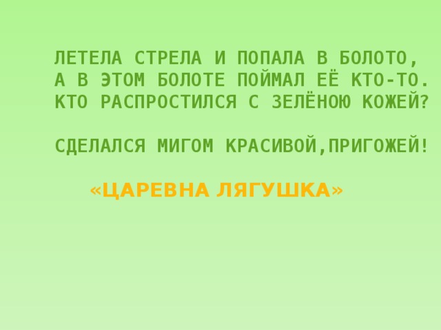       ЛЕТЕЛА СТРЕЛА И ПОПАЛА В БОЛОТО,  А В ЭТОМ БОЛОТЕ ПОЙМАЛ ЕЁ КТО-ТО.  КТО РАСПРОСТИЛСЯ С ЗЕЛЁНОЮ КОЖЕЙ?  СДЕЛАЛСЯ МИГОМ КРАСИВОЙ,ПРИГОЖЕЙ! «ЦАРЕВНА ЛЯГУШКА» 