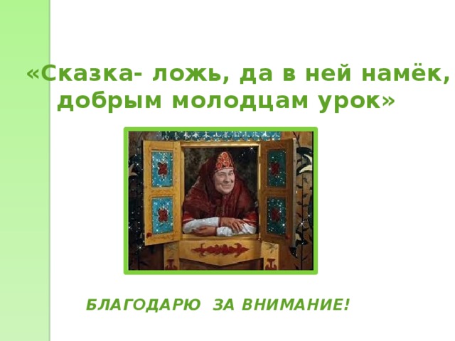   «Сказка- ложь, да в ней намёк,  добрым молодцам урок»   БЛАГОДАРЮ ЗА ВНИМАНИЕ! 