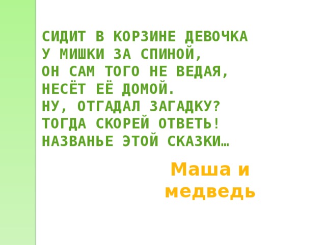   СИДИТ В КОРЗИНЕ ДЕВОЧКА  У МИШКИ ЗА СПИНОЙ,  ОН САМ ТОГО НЕ ВЕДАЯ,  НЕСЁТ ЕЁ ДОМОЙ.  НУ, ОТГАДАЛ ЗАГАДКУ?  ТОГДА СКОРЕЙ ОТВЕТЬ!  НАЗВАНЬЕ ЭТОЙ СКАЗКИ…  Маша и медведь 