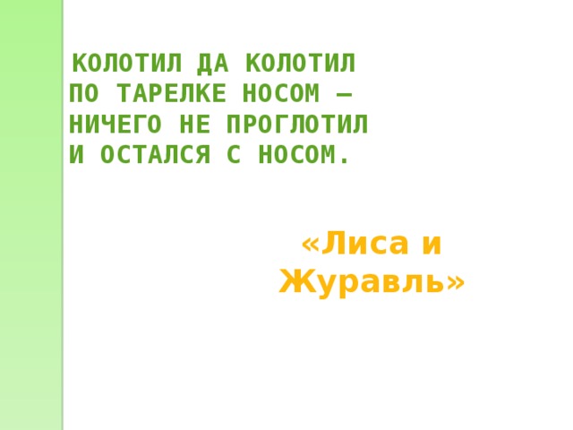  КОЛОТИЛ ДА КОЛОТИЛ  ПО ТАРЕЛКЕ НОСОМ –  НИЧЕГО НЕ ПРОГЛОТИЛ  И ОСТАЛСЯ С НОСОМ.  «Лиса и Журавль» 