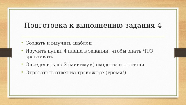 Задание 4 Схема ответа + Шаблон  Introduction  Now I’m going to compare and contrast these two photos. A brief description Both pictures show people/animals  +Where. They are + Action.  2.  Similarities The pictures have some things in common. One similarity is …..  Another similarity is ……. 3.  Differences However, there are some differences. In the first photo …, whereas  in the second one …. Besides, the first picture shows … , while  the other picture depicts … . 4.  Your preference As for me, I’d prefer the п. 4 в задании  presented in the 1 / 2 picture. 5. Why Since I am into … I like … more than … I also hate ….So, my choice is… Conclusion That’s all I’ve got to say.