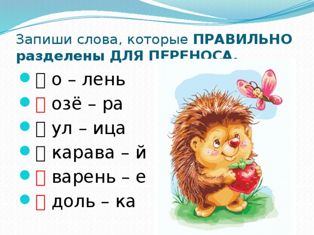 Запиши слова, которые ПРАВИЛЬНО разделены ДЛЯ ПЕРЕНОСА.  о – лень  озё – ра  ул – ица  карава – й  варень – е  доль – ка 