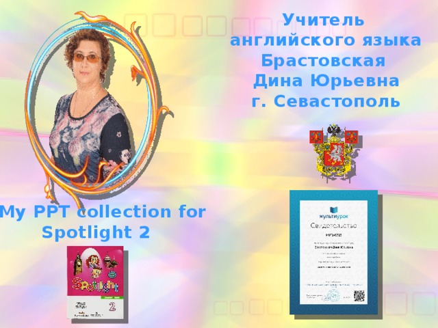 Учитель английского языка Брастовская Дина Юрьевна г. Севастополь My PPT collection for Spotlight 2 