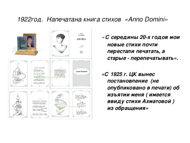 1922год. Напечатана книга стихов « Anno Domini »  « С середины 20-х годов мои новые стихи почти перестали печатать, а старые - перепечатывать».   «С 1925 г. ЦК вынес постановление (не опубликовано в печати) об изъятии меня ( имеется ввиду стихи Ахматовой ) из обращения»  