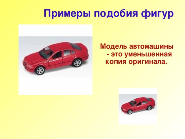  Примеры подобия фигур    Модель автомашины - это уменьшенная копия оригинала.      
