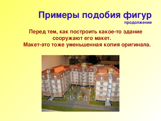 Примеры подобия фигур продолжение     Перед тем, как построить какое-то здание сооружают его макет.  Макет-это тоже уменьшенная копия оригинала.       