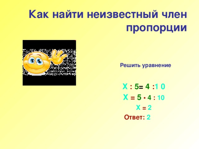 Как найти неизвестный член пропорции Решить уравнение  Х  : 5 = 4  : 1 0  Х  =  5  •  4 : 10  Х  = 2  Ответ:  2 